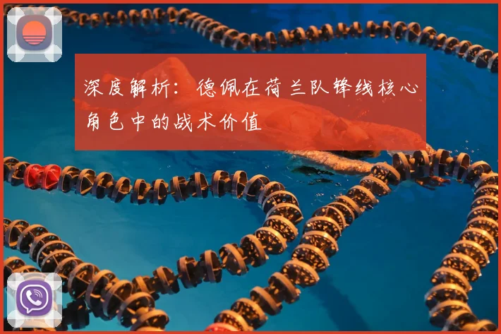 深度解析：德佩在荷兰队锋线核心角色中的战术价值