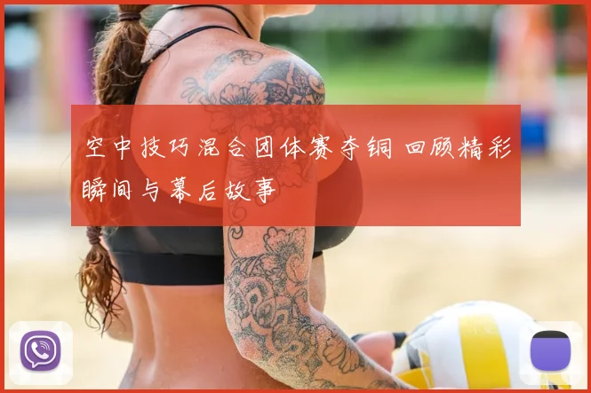 空中技巧混合团体赛夺铜 回顾精彩瞬间与幕后故事