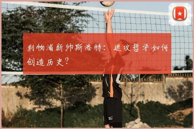 利物浦新帅斯洛特：进攻哲学如何创造历史？