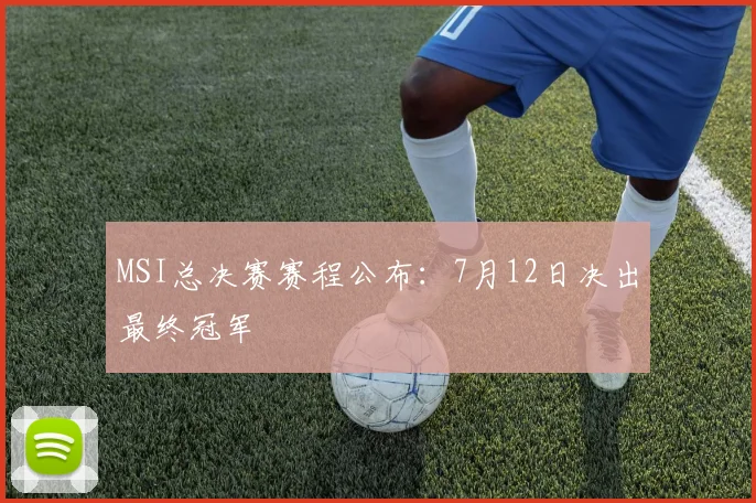 MSI总决赛赛程公布:7月12日决出最终冠军