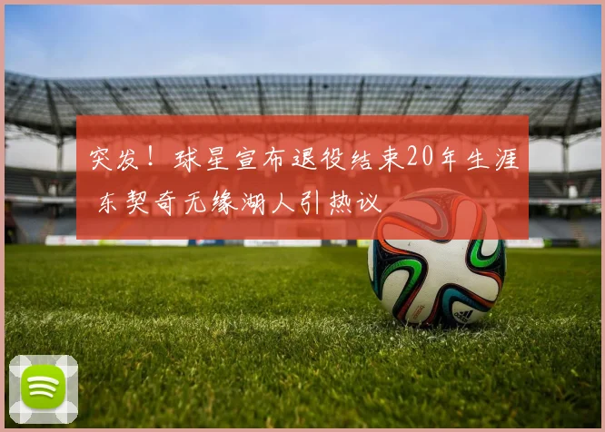 突发！球星宣布退役结束20年生涯 东契奇无缘湖人引热议