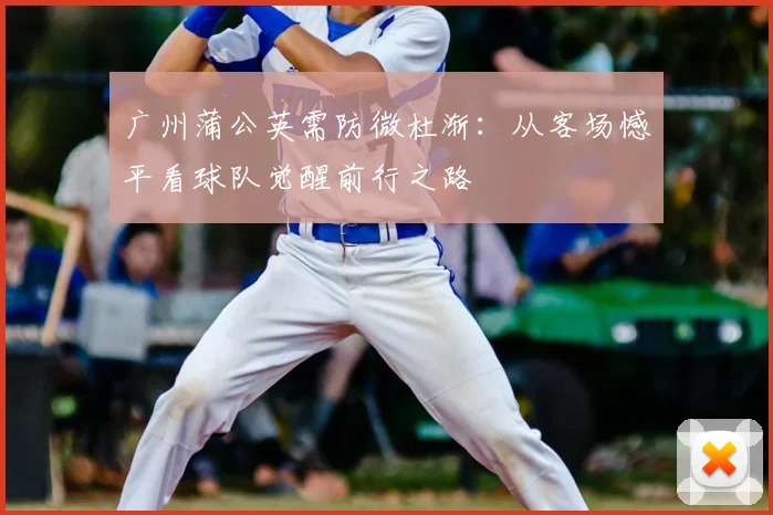 广州蒲公英需防微杜渐：从客场憾平看球队觉醒前行之路