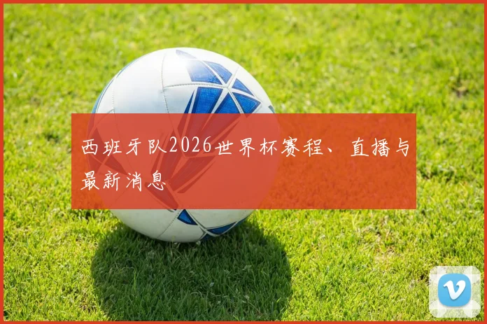 西班牙队2026世界杯赛程、直播与最新消息