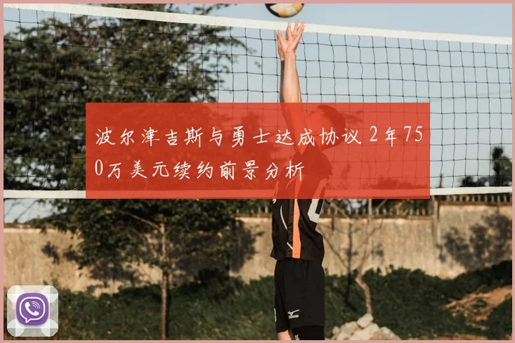 波尔津吉斯与勇士达成协议 2年750万美元续约前景分析