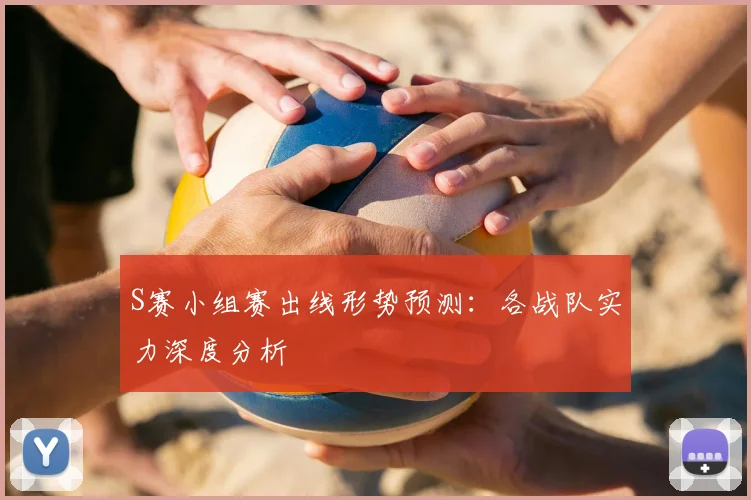 S赛小组赛出线形势预测：各战队实力深度分析