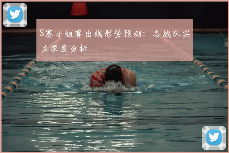 S赛小组赛出线形势预测:各战队实力深度分析