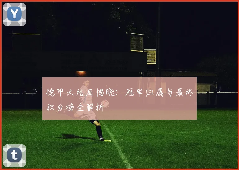 德甲大结局揭晓:冠军归属与最终积分榜全解析
