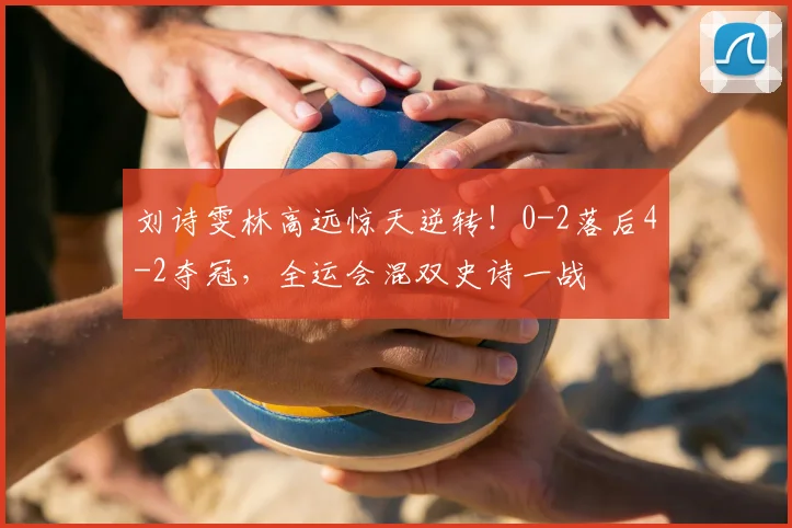 刘诗雯林高远惊天逆转!0-2落后4-2夺冠,全运会混双史诗一战
