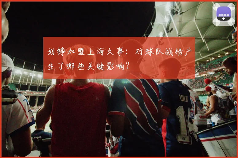 刘铮加盟上海久事：对球队战绩产生了哪些关键影响？