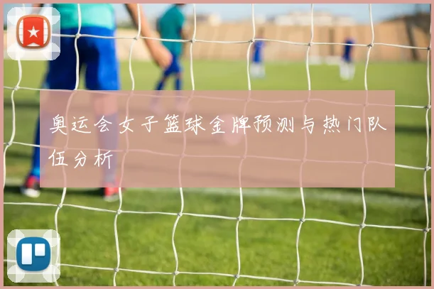 奥运会女子篮球金牌预测与热门队伍分析