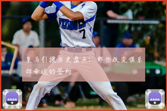 皇马引援历史盘点:那些改变俱乐部命运的签约