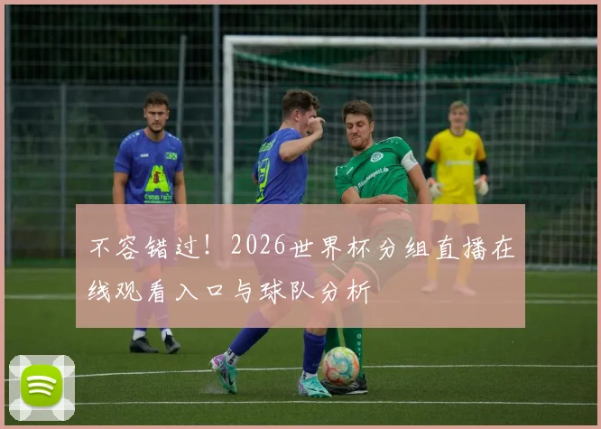 不容错过！2026世界杯分组直播在线观看入口与球队分析