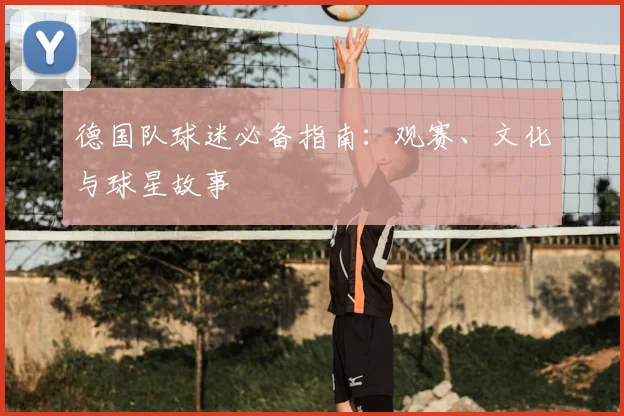 德国队球迷必备指南：观赛、文化与球星故事