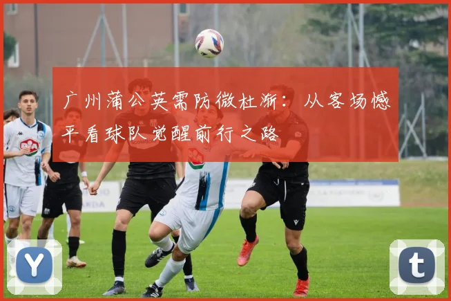 广州蒲公英需防微杜渐：从客场憾平看球队觉醒前行之路