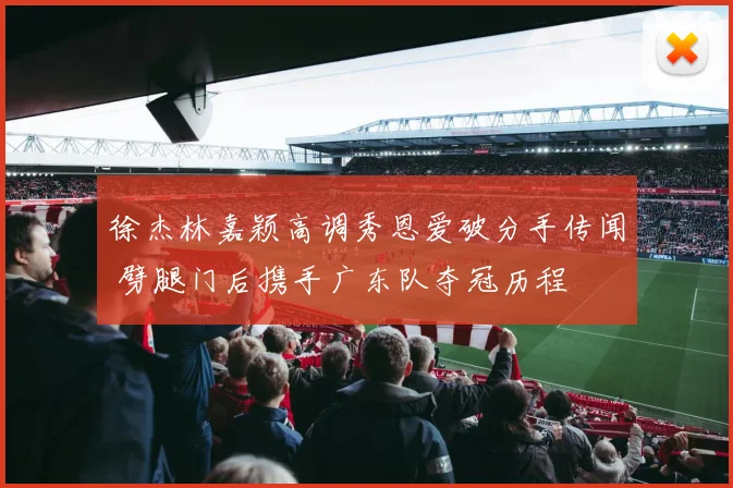 徐杰林嘉颖高调秀恩爱破分手传闻 劈腿门后携手广东队夺冠历程