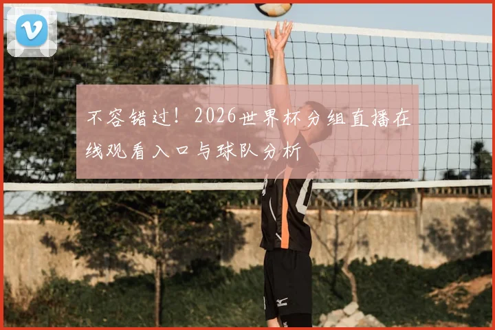 不容错过!2026世界杯分组直播在线观看入口与球队分析