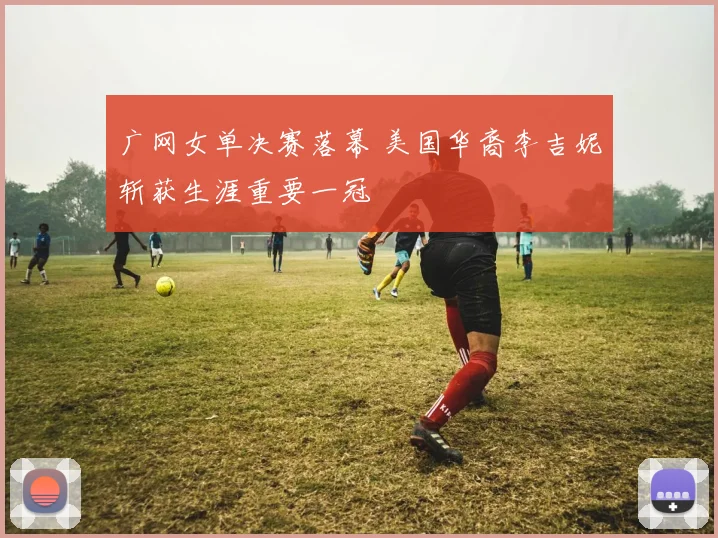 广网女单决赛落幕 美国华裔李吉妮斩获生涯重要一冠