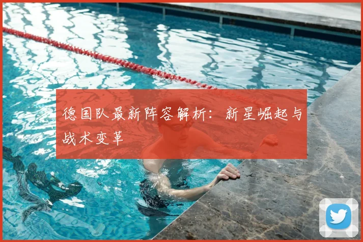 德国队最新阵容解析：新星崛起与战术变革