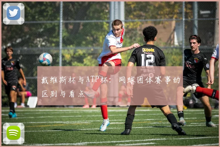戴维斯杯与ATP杯:网球团体赛事的区别与看点